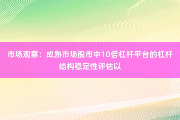 市场观察:成熟市场股市中10倍杠杆平台的杠杆结构稳定性评估以