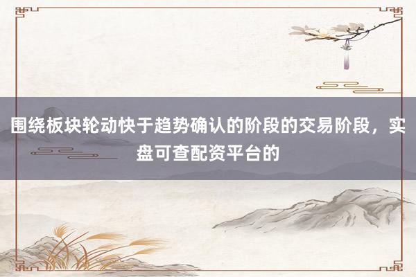 围绕板块轮动快于趋势确认的阶段的交易阶段,实盘可查配资平台的