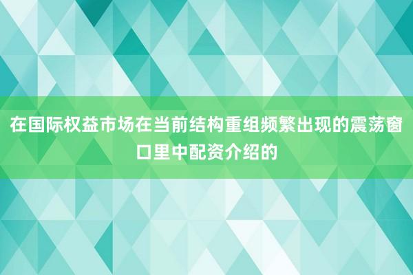 在国际权益市场在当前结构重组频繁出现的震荡窗口里中配资介绍的