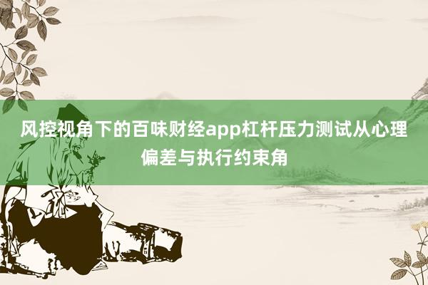 风控视角下的百味财经app杠杆压力测试从心理偏差与执行约束角
