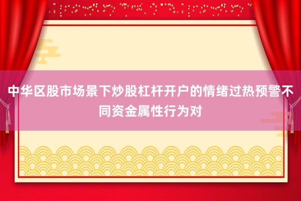 中华区股市场景下炒股杠杆开户的情绪过热预警不同资金属性行为对