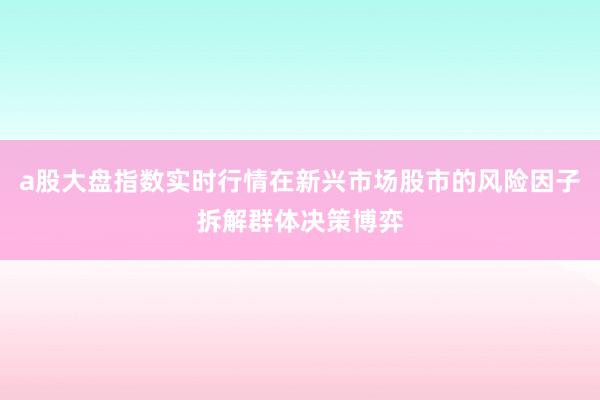 a股大盘指数实时行情在新兴市场股市的风险因子拆解群体决策博弈