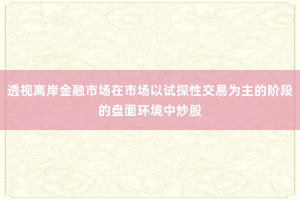 透视离岸金融市场在市场以试探性交易为主的阶段的盘面环境中炒股