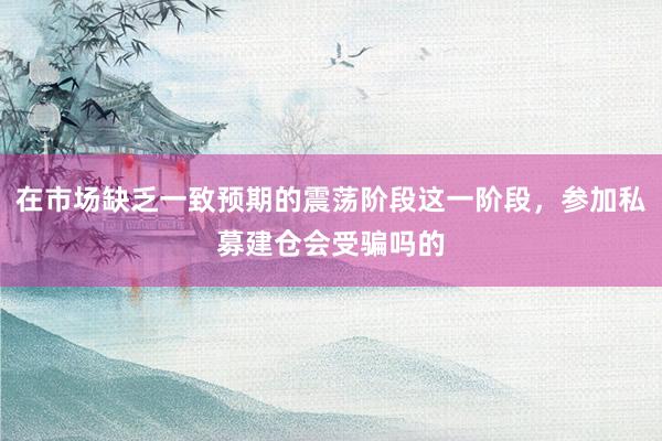 在市场缺乏一致预期的震荡阶段这一阶段,参加私募建仓会受骗吗的