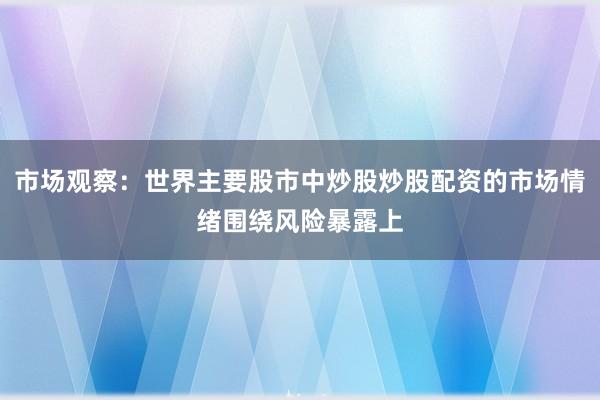 市场观察：世界主要股市中炒股炒股配资的市场情绪围绕风险暴露上