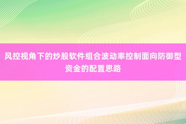 风控视角下的炒股软件组合波动率控制面向防御型资金的配置思路