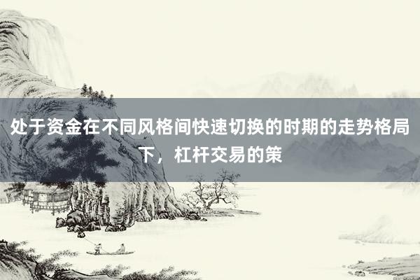 处于资金在不同风格间快速切换的时期的走势格局下，杠杆交易的策