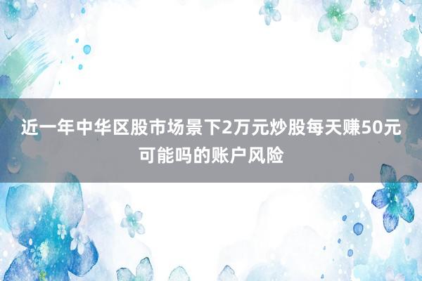 近一年中华区股市场景下2万元炒股每天赚50元可能吗的账户风险