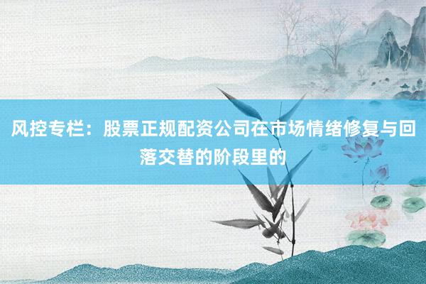 风控专栏：股票正规配资公司在市场情绪修复与回落交替的阶段里的