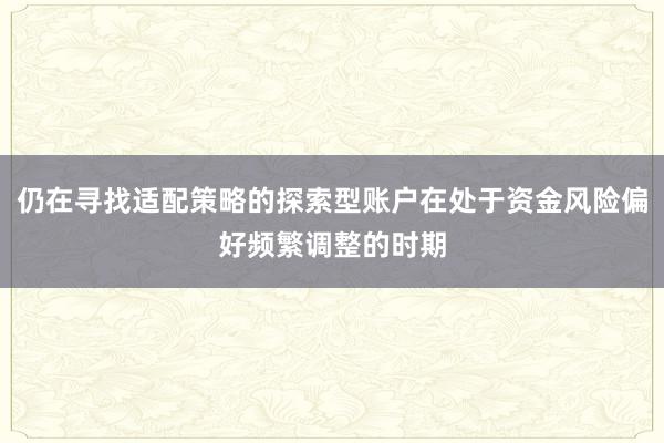 仍在寻找适配策略的探索型账户在处于资金风险偏好频繁调整的时期