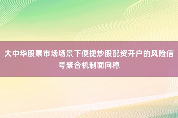 大中华股票市场场景下便捷炒股配资开户的风险信号聚合机制面向稳