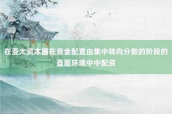 在亚太资本圈在资金配置由集中转向分散的阶段的盘面环境中中配资