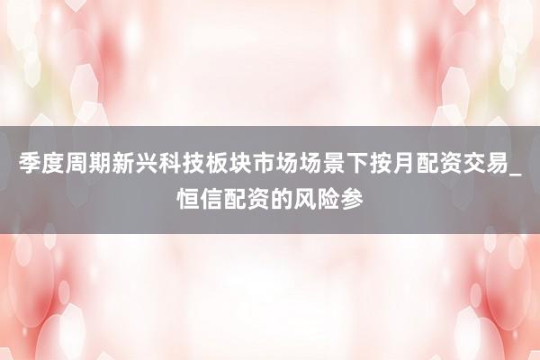 季度周期新兴科技板块市场场景下按月配资交易_恒信配资的风险参