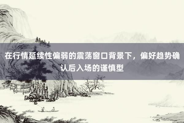 在行情延续性偏弱的震荡窗口背景下，偏好趋势确认后入场的谨慎型
