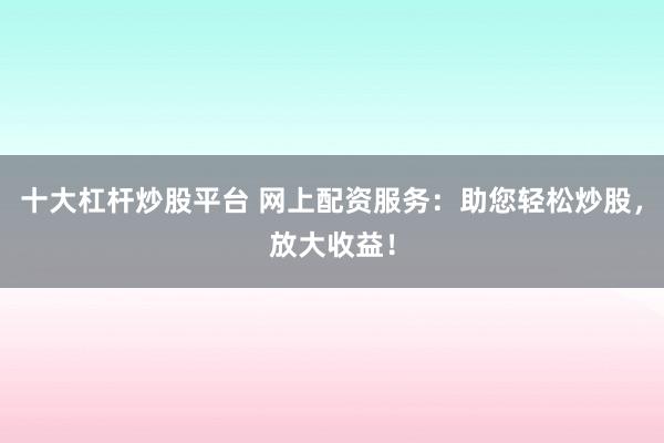 十大杠杆炒股平台 网上配资服务：助您轻松炒股，放大收益！