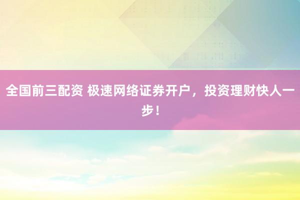 全国前三配资 极速网络证券开户，投资理财快人一步！
