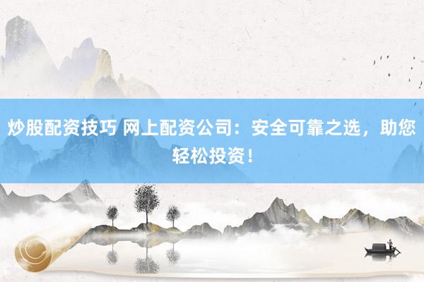 炒股配资技巧 网上配资公司：安全可靠之选，助您轻松投资！