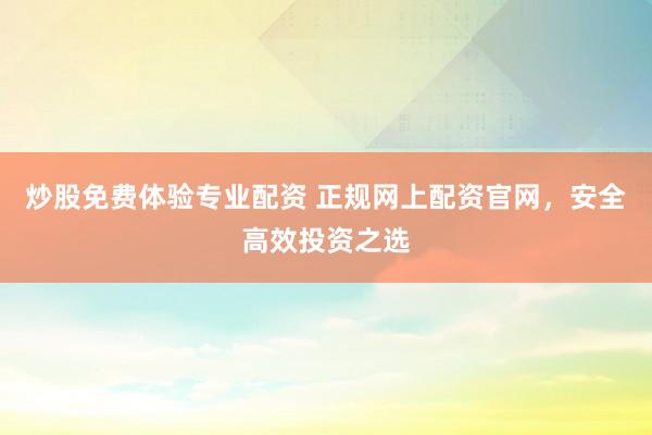 炒股免费体验专业配资 正规网上配资官网，安全高效投资之选