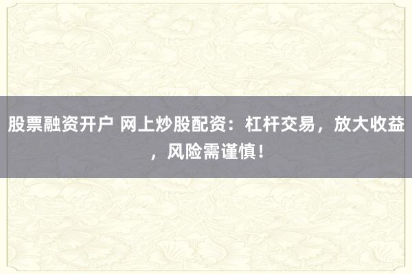 股票融资开户 网上炒股配资：杠杆交易，放大收益，风险需谨慎！