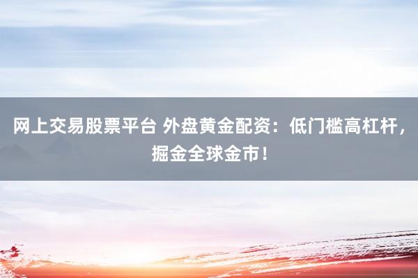 网上交易股票平台 外盘黄金配资：低门槛高杠杆，掘金全球金市！