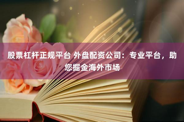 股票杠杆正规平台 外盘配资公司：专业平台，助您掘金海外市场