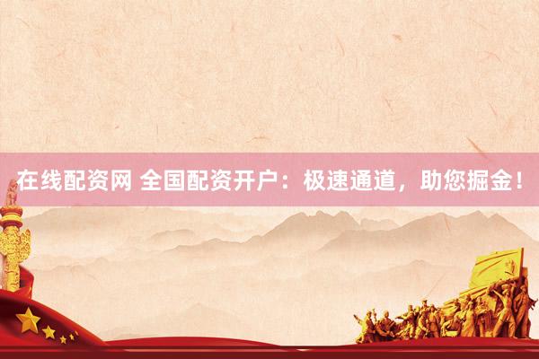 在线配资网 全国配资开户：极速通道，助您掘金！