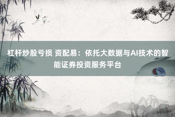 杠杆炒股亏损 资配易:依托大数据与AI技术的智能证券投资服务平台