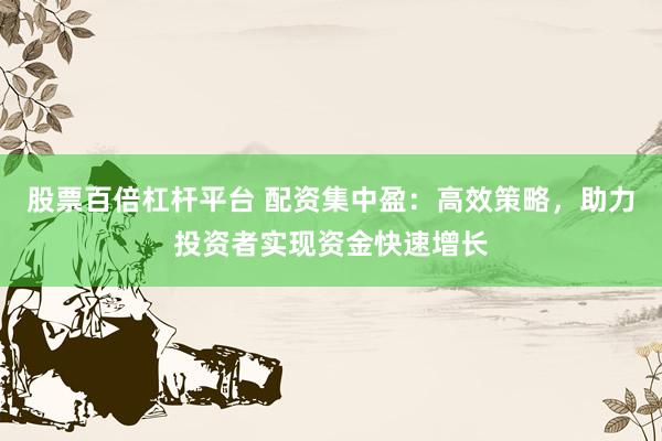 股票百倍杠杆平台 配资集中盈：高效策略，助力投资者实现资金快速增长