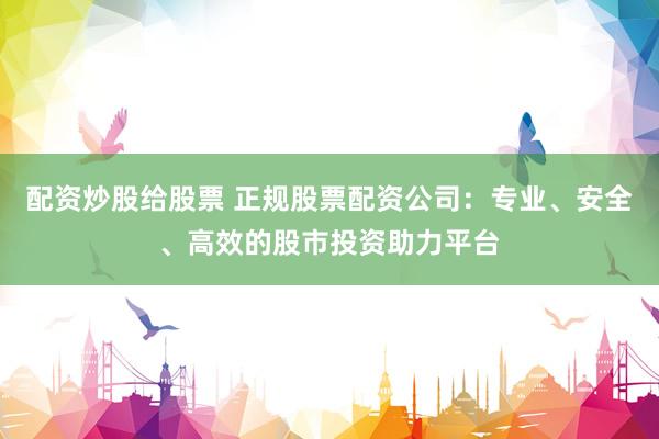 配资炒股给股票 正规股票配资公司：专业、安全、高效的股市投资助力平台