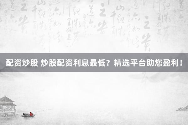 配资炒股 炒股配资利息最低？精选平台助您盈利！