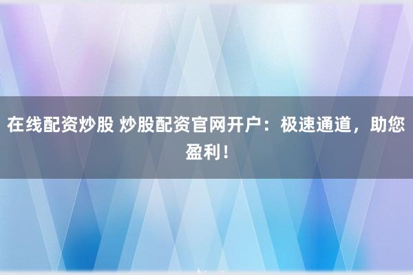 在线配资炒股 炒股配资官网开户：极速通道，助您盈利！