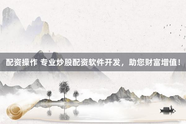 配资操作 专业炒股配资软件开发，助您财富增值！
