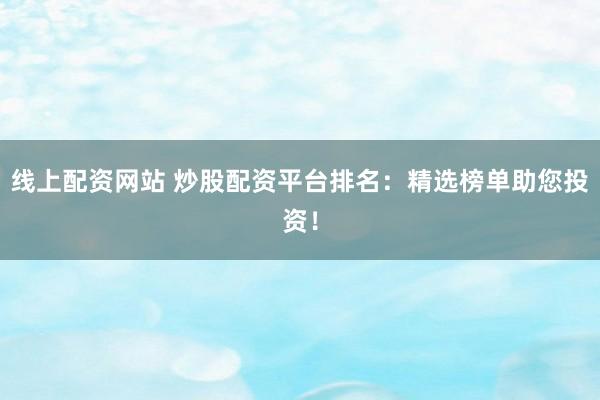 线上配资网站 炒股配资平台排名:精选榜单助您投资!