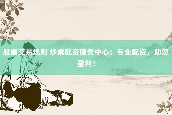 股票交易规则 炒票配资服务中心：专业配资，助您盈利！