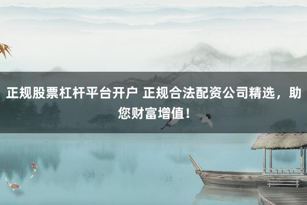 正规股票杠杆平台开户 正规合法配资公司精选，助您财富增值！