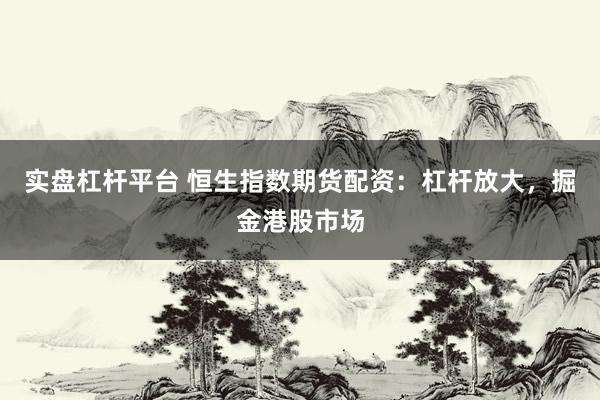 实盘杠杆平台 恒生指数期货配资：杠杆放大，掘金港股市场