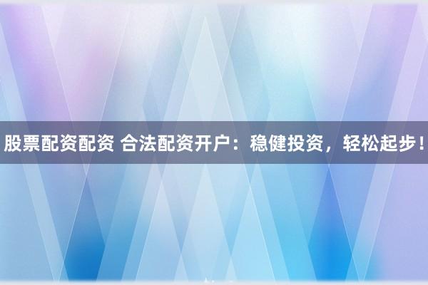 股票配资配资 合法配资开户：稳健投资，轻松起步！
