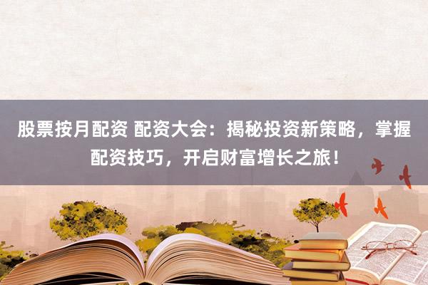 股票按月配资 配资大会：揭秘投资新策略，掌握配资技巧，开启财富增长之旅！