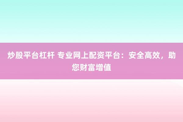 炒股平台杠杆 专业网上配资平台：安全高效，助您财富增值