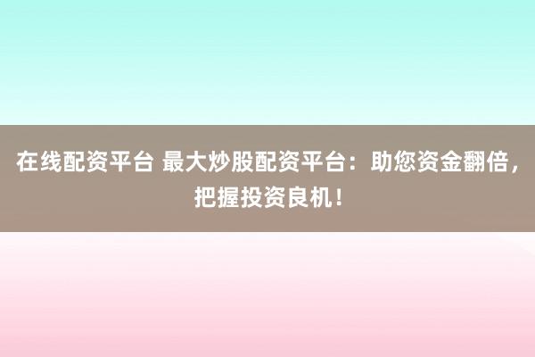 在线配资平台 最大炒股配资平台：助您资金翻倍，把握投资良机！