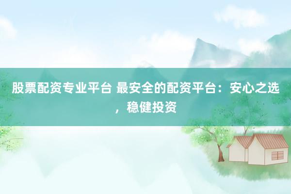 股票配资专业平台 最安全的配资平台：安心之选，稳健投资