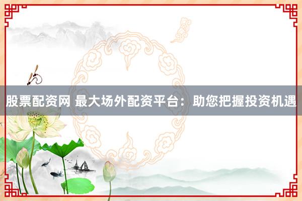 股票配资网 最大场外配资平台：助您把握投资机遇