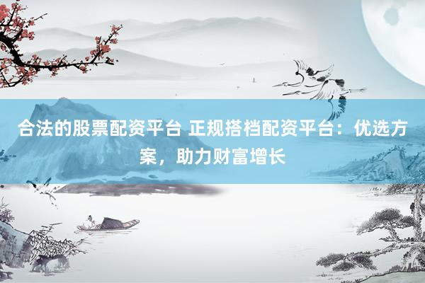 合法的股票配资平台 正规搭档配资平台：优选方案，助力财富增长