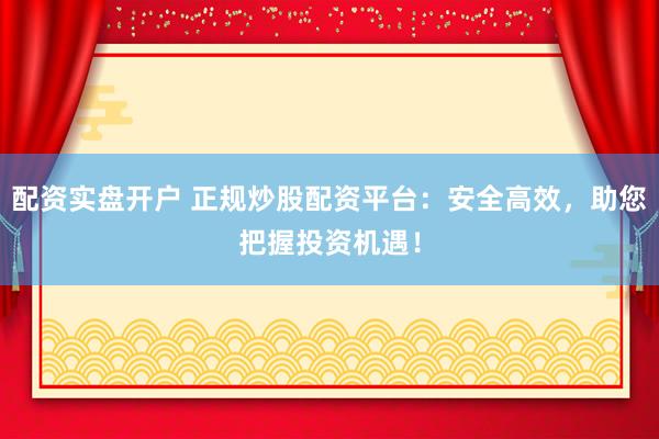 配资实盘开户 正规炒股配资平台：安全高效，助您把握投资机遇！