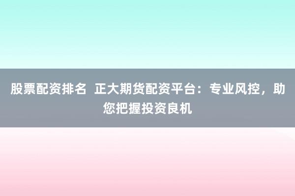股票配资排名 正大期货配资平台:专业风控,助您把握投资良机