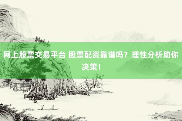 网上股票交易平台 股票配资靠谱吗？理性分析助你决策！
