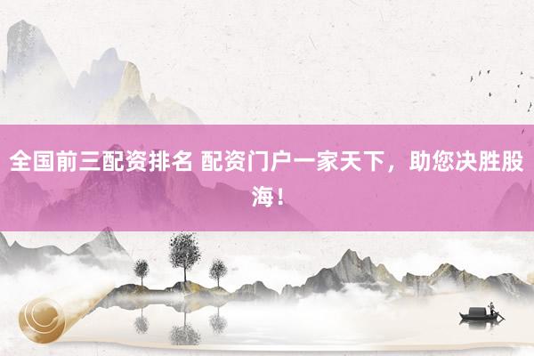全国前三配资排名 配资门户一家天下，助您决胜股海！