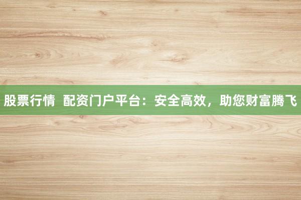 股票行情  配资门户平台：安全高效，助您财富腾飞