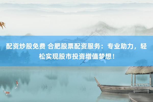 配资炒股免费 合肥股票配资服务：专业助力，轻松实现股市投资增值梦想！
