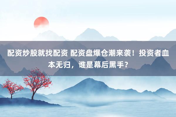 配资炒股就找配资 配资盘爆仓潮来袭!投资者血本无归,谁是幕后黑手?